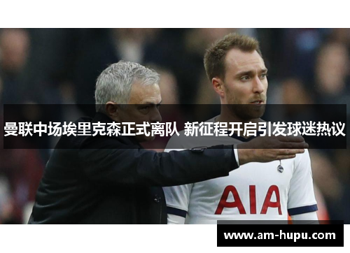 曼联中场埃里克森正式离队 新征程开启引发球迷热议 曼联中场埃里克森正式离队 新征程开启引发球迷热议
