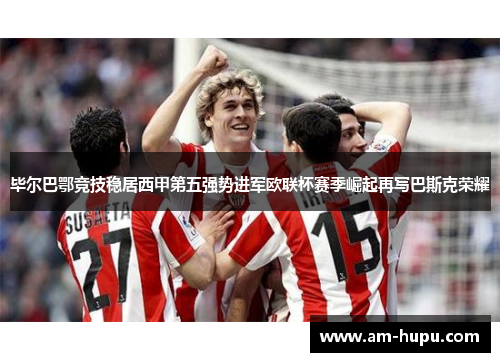 毕尔巴鄂竞技稳居西甲第五强势进军欧联杯赛季崛起再写巴斯克荣耀 毕尔巴鄂竞技稳居西甲第五强势进军欧联杯赛季崛起再写巴斯克荣耀
