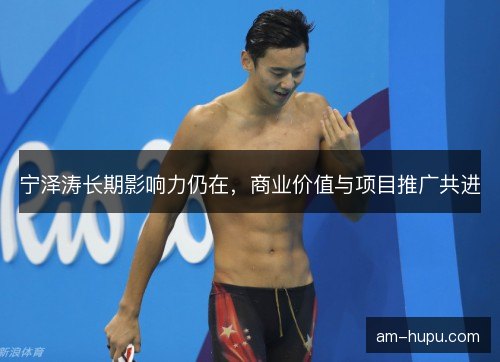 宁泽涛长期影响力仍在，商业价值与项目推广共进