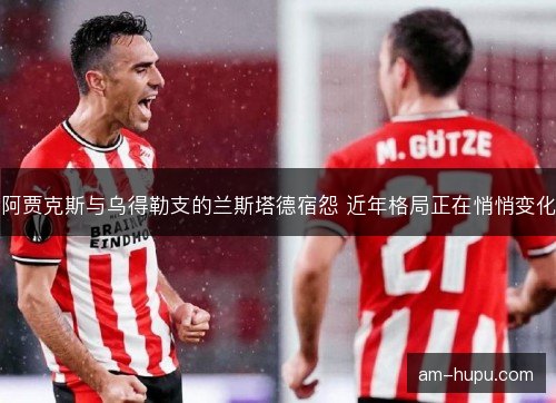 阿贾克斯与乌得勒支的兰斯塔德宿怨 近年格局正在悄悄变化